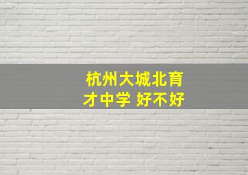 杭州大城北育才中学 好不好